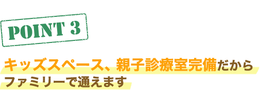 キッズスペース、親子診療室完備だからファミリーで通えます